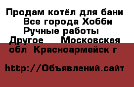 Продам котёл для бани  - Все города Хобби. Ручные работы » Другое   . Московская обл.,Красноармейск г.